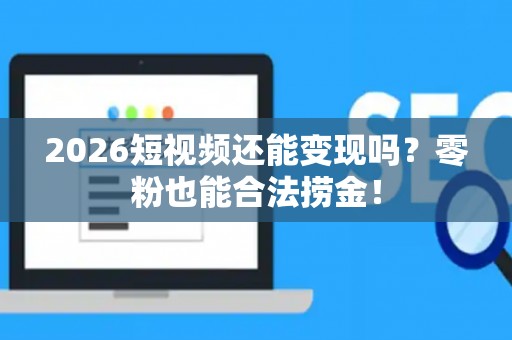 2026短视频还能变现吗？零粉也能合法捞金！