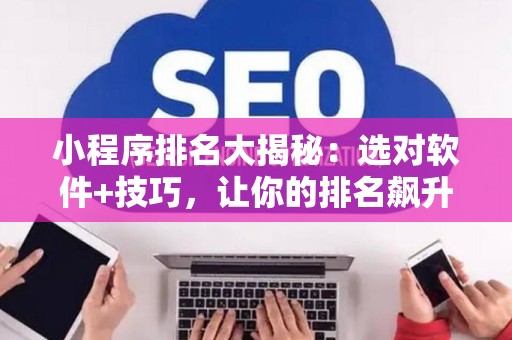 小程序排名大揭秘：选对软件+技巧，让你的排名飙升！