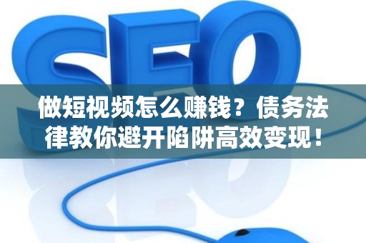 做短视频怎么赚钱？债务法律教你避开陷阱高效变现！