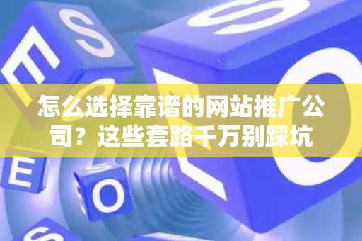 怎么选择靠谱的网站推广公司？这些套路千万别踩坑