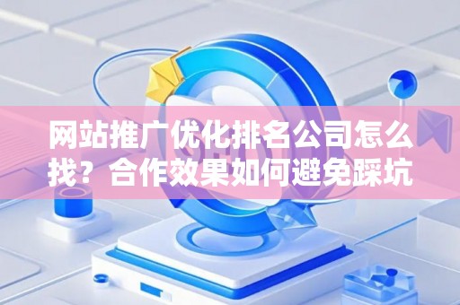 网站推广优化排名公司怎么找？合作效果如何避免踩坑？