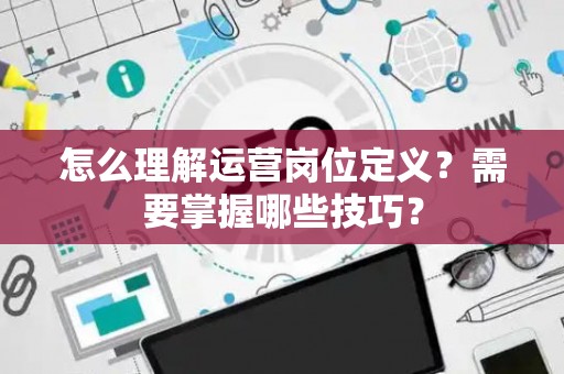 怎么理解运营岗位定义？需要掌握哪些技巧？